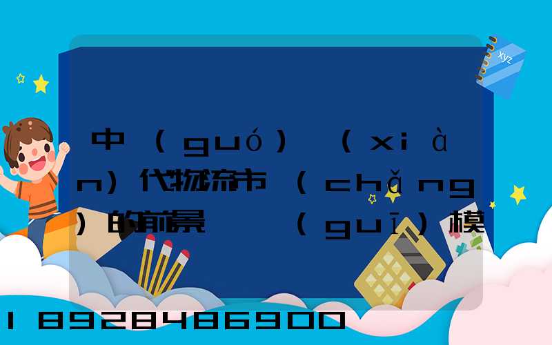 中國(guó)現(xiàn)代物流市場(chǎng)的前景、規(guī)模以及成就。